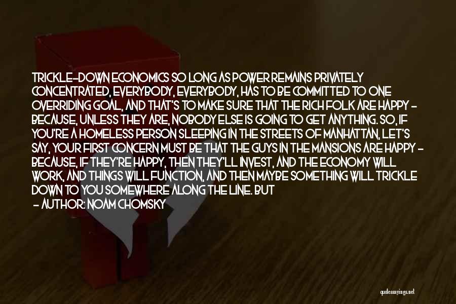 Noam Chomsky Quotes: Trickle-down Economics So Long As Power Remains Privately Concentrated, Everybody, Everybody, Has To Be Committed To One Overriding Goal, And