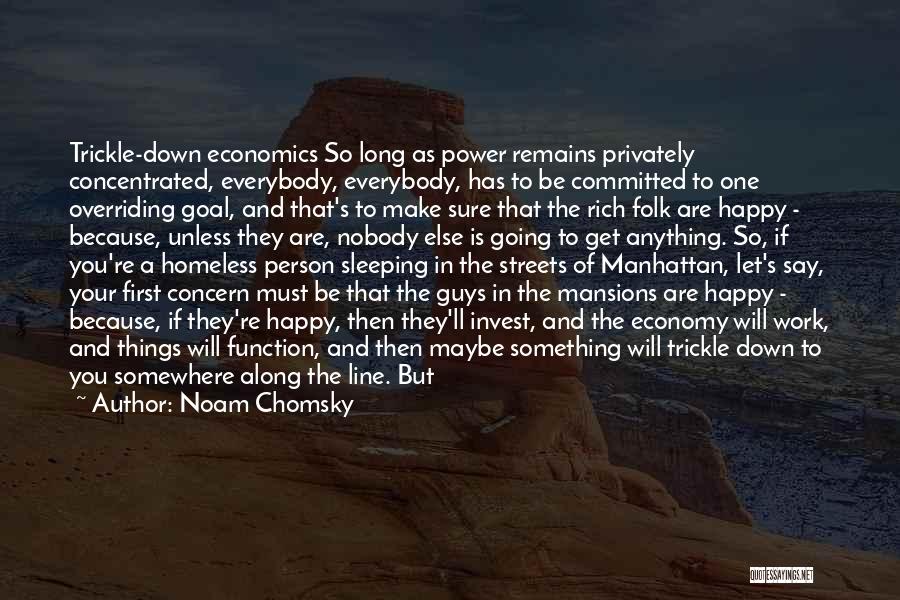 Noam Chomsky Quotes: Trickle-down Economics So Long As Power Remains Privately Concentrated, Everybody, Everybody, Has To Be Committed To One Overriding Goal, And