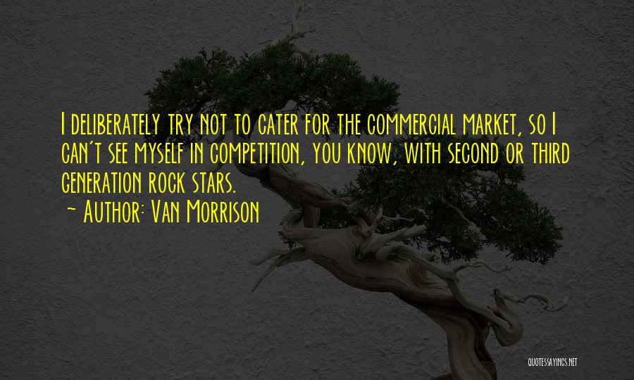Van Morrison Quotes: I Deliberately Try Not To Cater For The Commercial Market, So I Can't See Myself In Competition, You Know, With