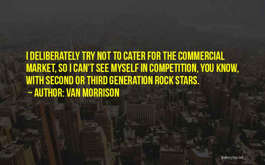 Van Morrison Quotes: I Deliberately Try Not To Cater For The Commercial Market, So I Can't See Myself In Competition, You Know, With