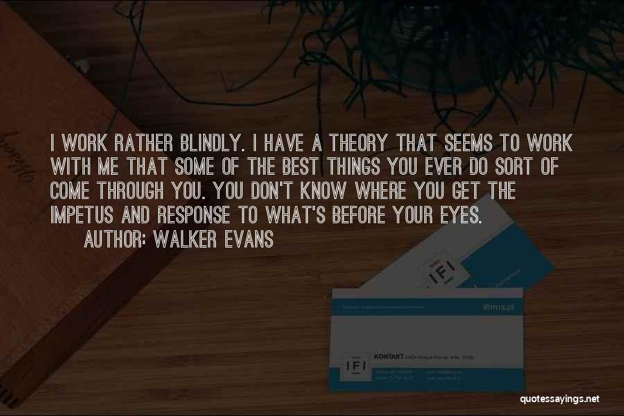 Walker Evans Quotes: I Work Rather Blindly. I Have A Theory That Seems To Work With Me That Some Of The Best Things