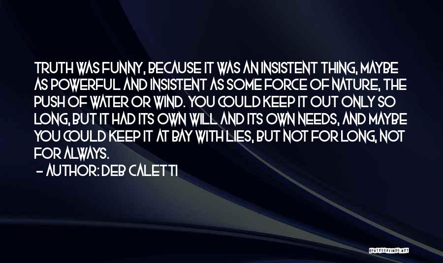 Deb Caletti Quotes: Truth Was Funny, Because It Was An Insistent Thing, Maybe As Powerful And Insistent As Some Force Of Nature, The