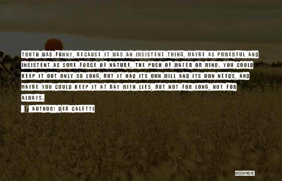 Deb Caletti Quotes: Truth Was Funny, Because It Was An Insistent Thing, Maybe As Powerful And Insistent As Some Force Of Nature, The