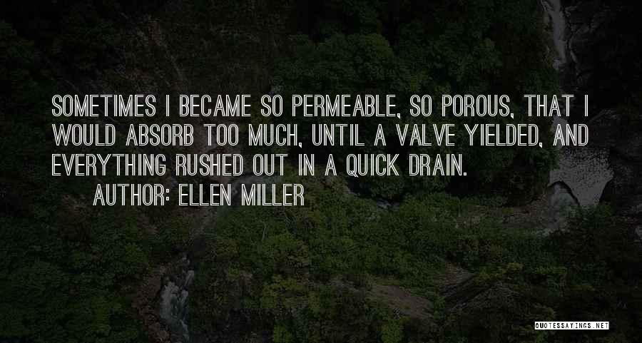 Ellen Miller Quotes: Sometimes I Became So Permeable, So Porous, That I Would Absorb Too Much, Until A Valve Yielded, And Everything Rushed