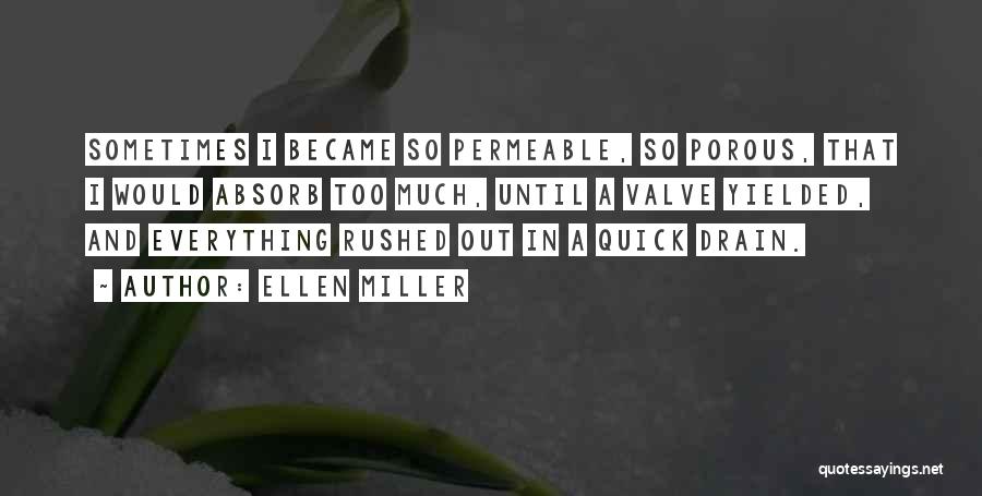 Ellen Miller Quotes: Sometimes I Became So Permeable, So Porous, That I Would Absorb Too Much, Until A Valve Yielded, And Everything Rushed