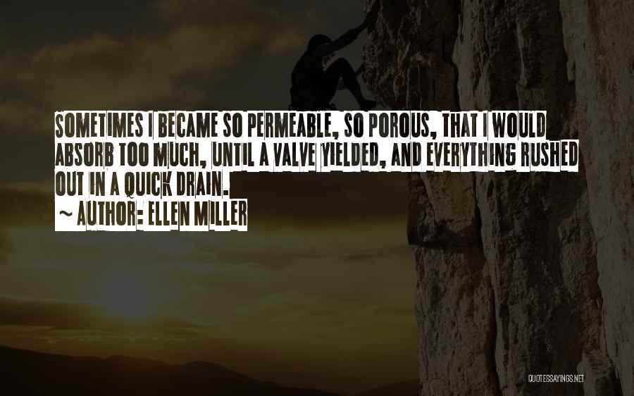 Ellen Miller Quotes: Sometimes I Became So Permeable, So Porous, That I Would Absorb Too Much, Until A Valve Yielded, And Everything Rushed