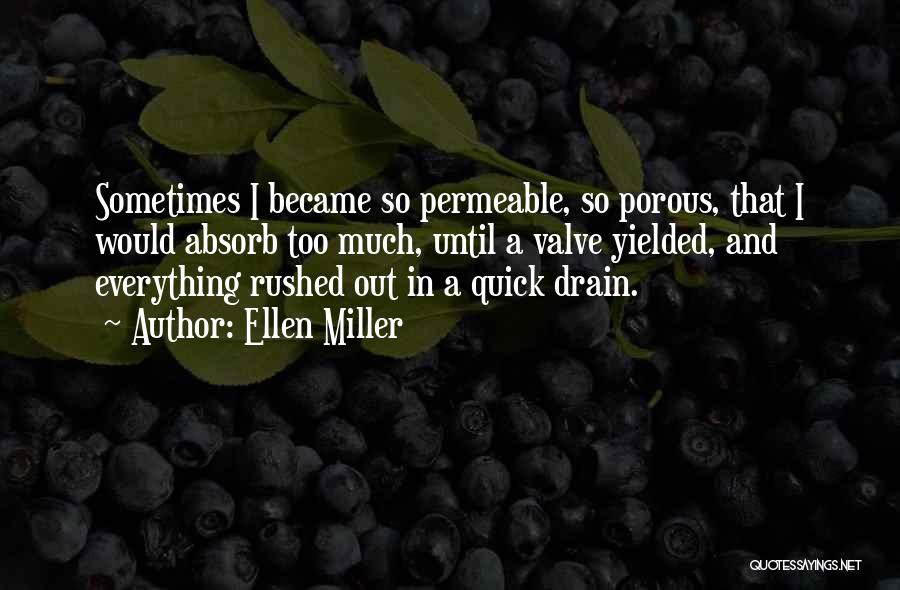Ellen Miller Quotes: Sometimes I Became So Permeable, So Porous, That I Would Absorb Too Much, Until A Valve Yielded, And Everything Rushed