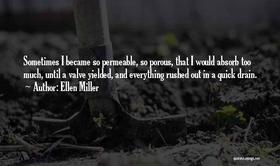 Ellen Miller Quotes: Sometimes I Became So Permeable, So Porous, That I Would Absorb Too Much, Until A Valve Yielded, And Everything Rushed