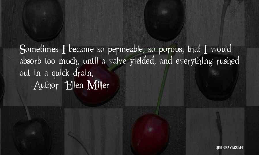 Ellen Miller Quotes: Sometimes I Became So Permeable, So Porous, That I Would Absorb Too Much, Until A Valve Yielded, And Everything Rushed