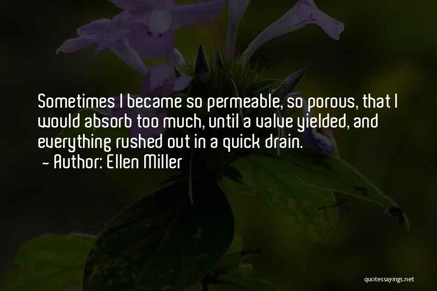 Ellen Miller Quotes: Sometimes I Became So Permeable, So Porous, That I Would Absorb Too Much, Until A Valve Yielded, And Everything Rushed