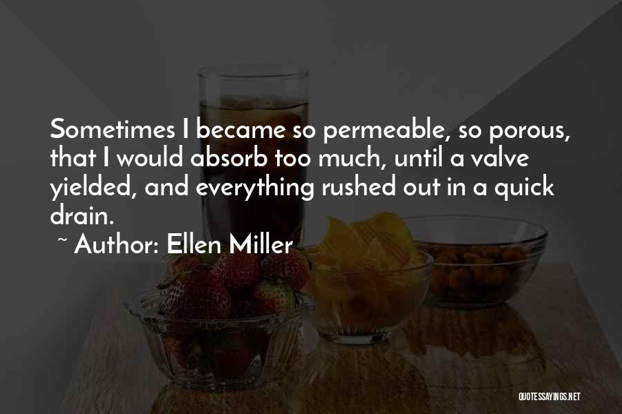 Ellen Miller Quotes: Sometimes I Became So Permeable, So Porous, That I Would Absorb Too Much, Until A Valve Yielded, And Everything Rushed