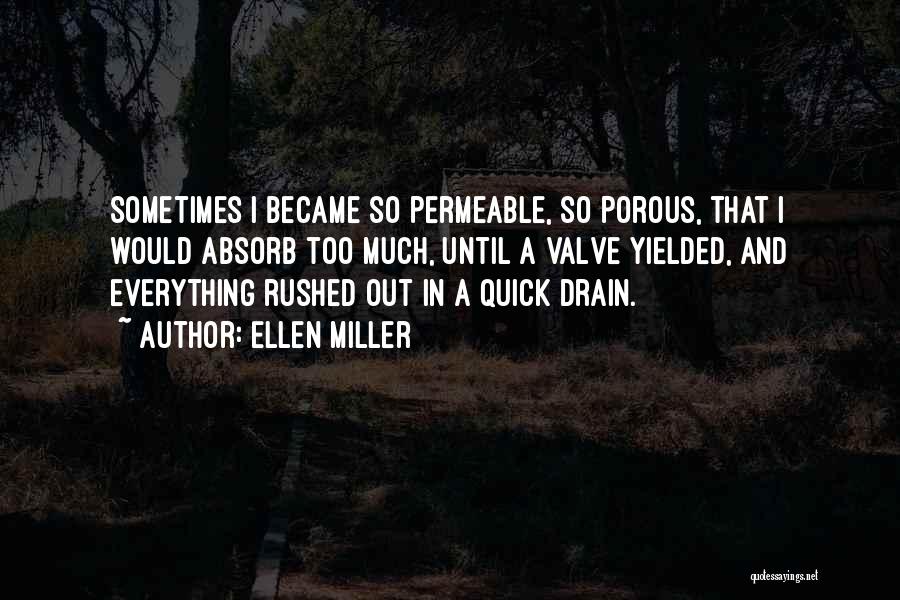 Ellen Miller Quotes: Sometimes I Became So Permeable, So Porous, That I Would Absorb Too Much, Until A Valve Yielded, And Everything Rushed