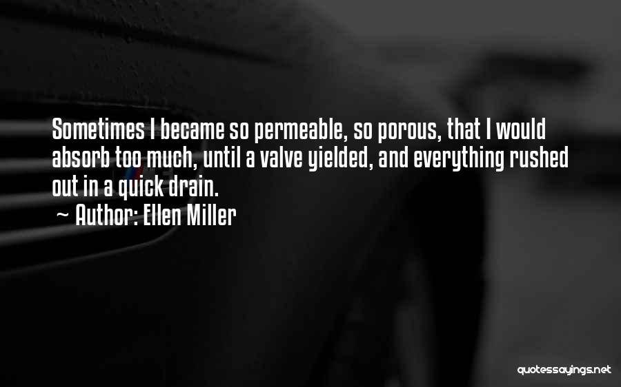 Ellen Miller Quotes: Sometimes I Became So Permeable, So Porous, That I Would Absorb Too Much, Until A Valve Yielded, And Everything Rushed