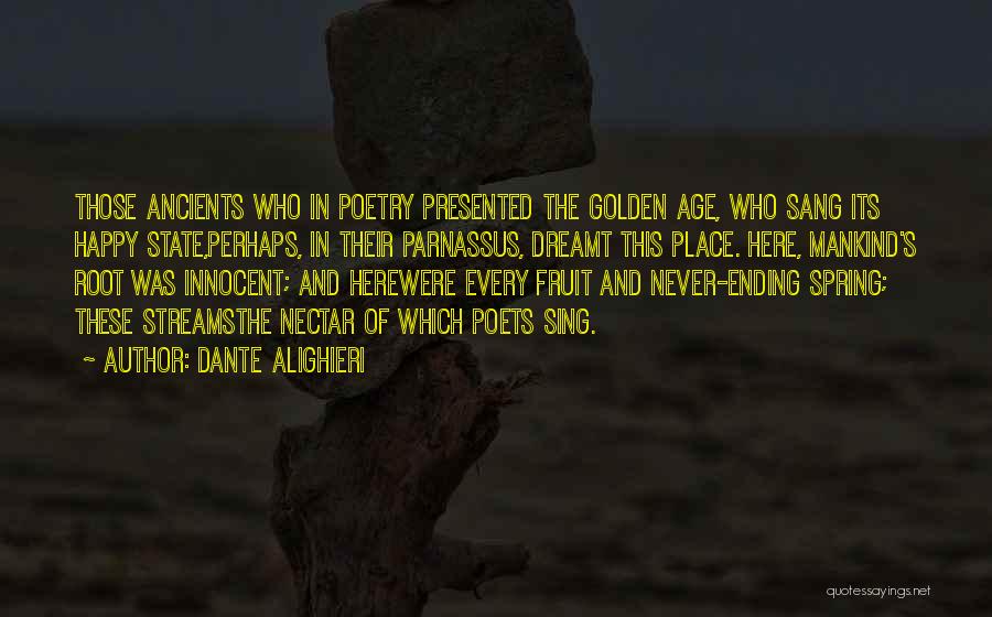 Dante Alighieri Quotes: Those Ancients Who In Poetry Presented The Golden Age, Who Sang Its Happy State,perhaps, In Their Parnassus, Dreamt This Place.