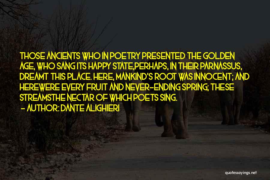 Dante Alighieri Quotes: Those Ancients Who In Poetry Presented The Golden Age, Who Sang Its Happy State,perhaps, In Their Parnassus, Dreamt This Place.