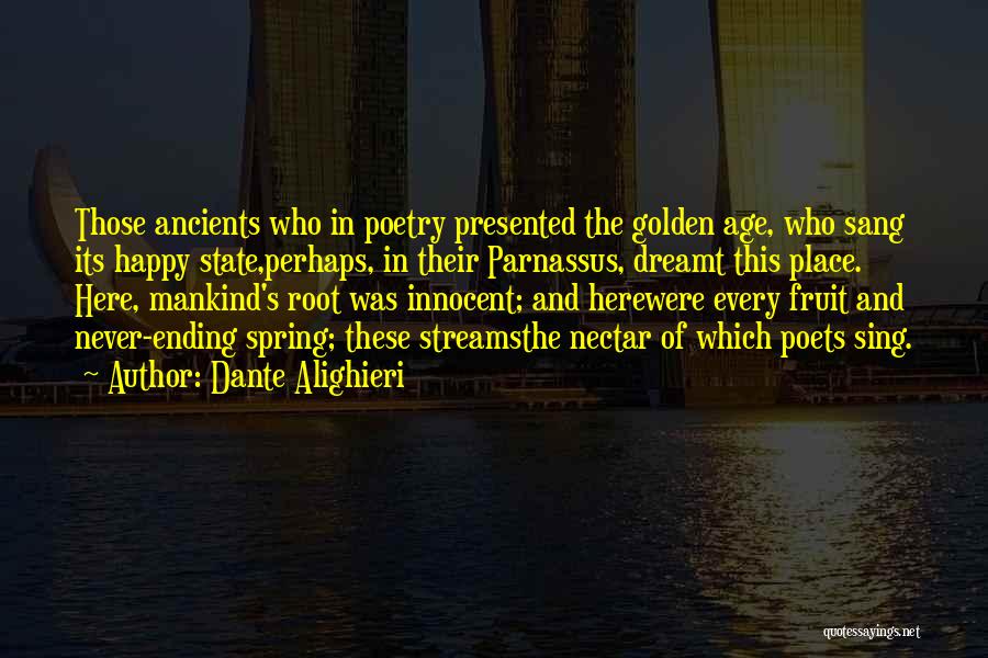 Dante Alighieri Quotes: Those Ancients Who In Poetry Presented The Golden Age, Who Sang Its Happy State,perhaps, In Their Parnassus, Dreamt This Place.