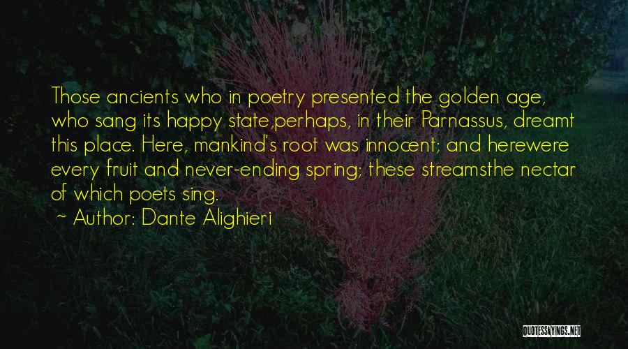 Dante Alighieri Quotes: Those Ancients Who In Poetry Presented The Golden Age, Who Sang Its Happy State,perhaps, In Their Parnassus, Dreamt This Place.