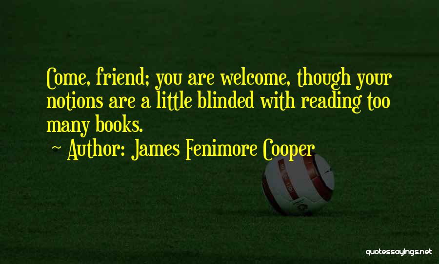 James Fenimore Cooper Quotes: Come, Friend; You Are Welcome, Though Your Notions Are A Little Blinded With Reading Too Many Books.