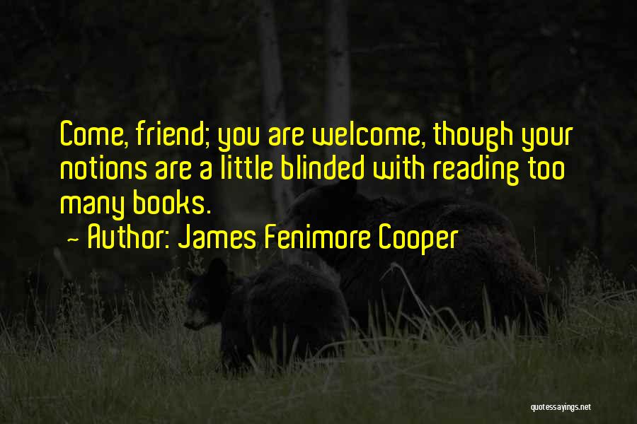James Fenimore Cooper Quotes: Come, Friend; You Are Welcome, Though Your Notions Are A Little Blinded With Reading Too Many Books.
