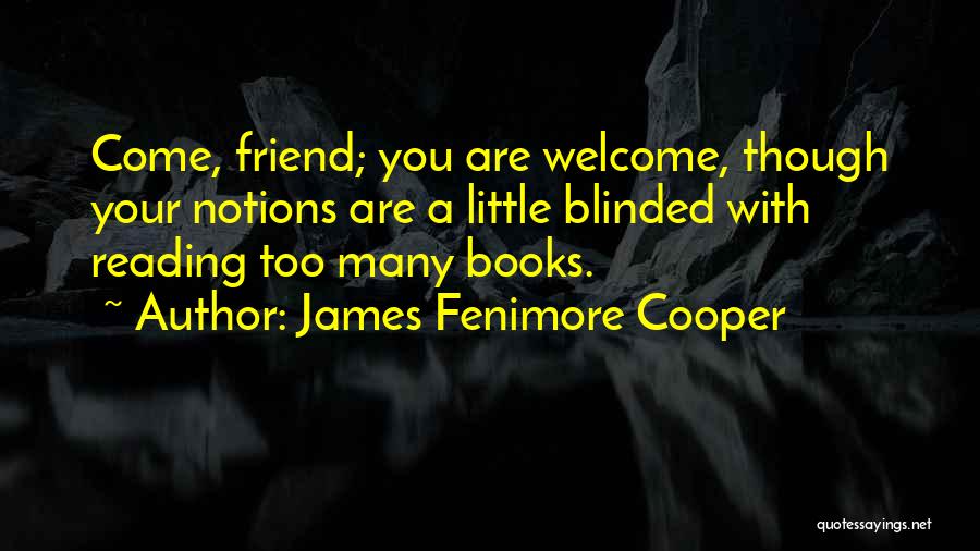 James Fenimore Cooper Quotes: Come, Friend; You Are Welcome, Though Your Notions Are A Little Blinded With Reading Too Many Books.