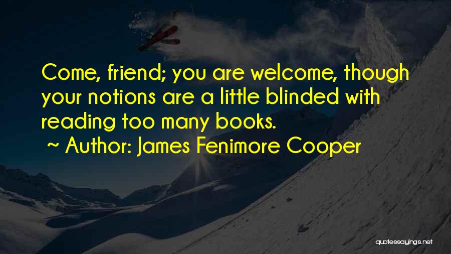James Fenimore Cooper Quotes: Come, Friend; You Are Welcome, Though Your Notions Are A Little Blinded With Reading Too Many Books.