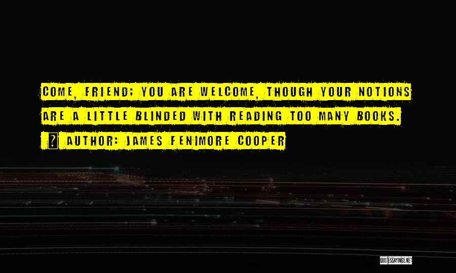 James Fenimore Cooper Quotes: Come, Friend; You Are Welcome, Though Your Notions Are A Little Blinded With Reading Too Many Books.