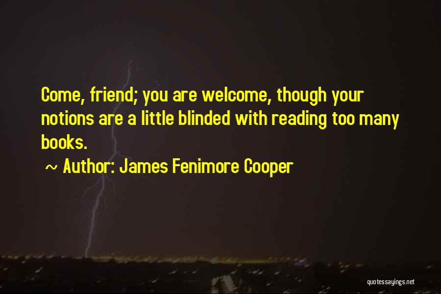 James Fenimore Cooper Quotes: Come, Friend; You Are Welcome, Though Your Notions Are A Little Blinded With Reading Too Many Books.