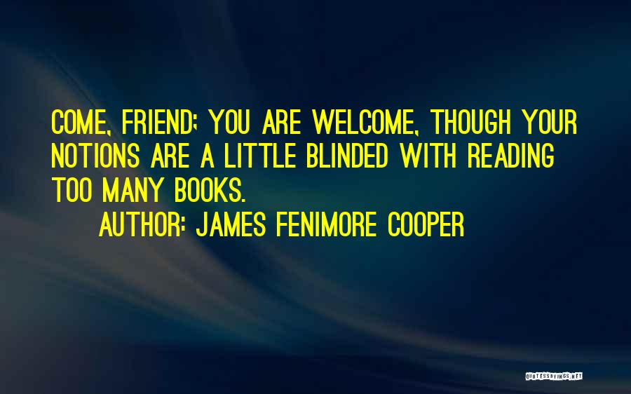 James Fenimore Cooper Quotes: Come, Friend; You Are Welcome, Though Your Notions Are A Little Blinded With Reading Too Many Books.