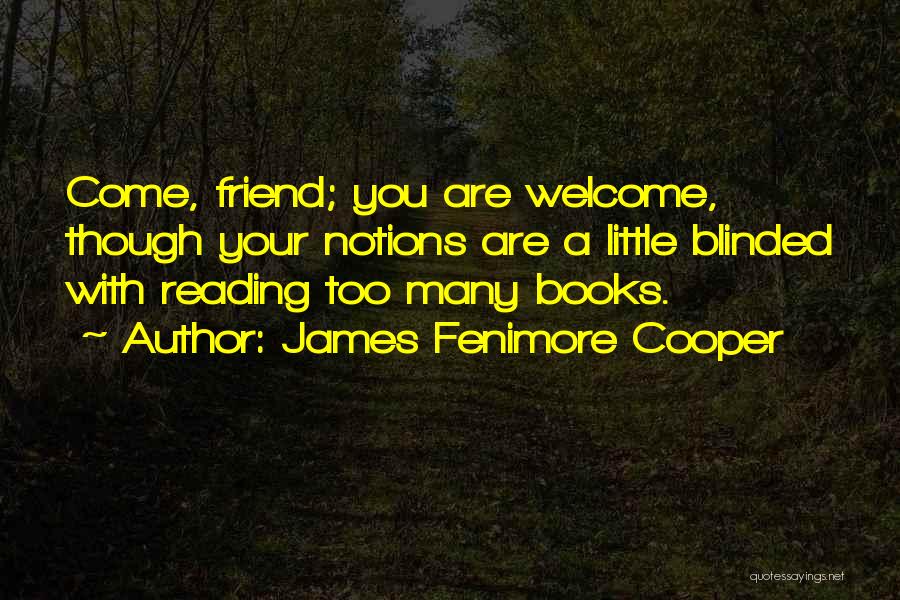 James Fenimore Cooper Quotes: Come, Friend; You Are Welcome, Though Your Notions Are A Little Blinded With Reading Too Many Books.