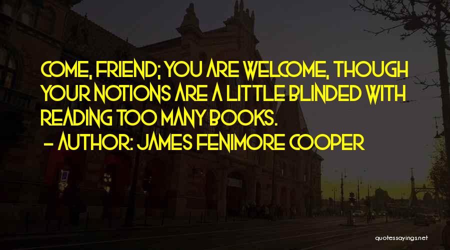 James Fenimore Cooper Quotes: Come, Friend; You Are Welcome, Though Your Notions Are A Little Blinded With Reading Too Many Books.