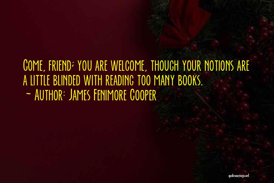 James Fenimore Cooper Quotes: Come, Friend; You Are Welcome, Though Your Notions Are A Little Blinded With Reading Too Many Books.