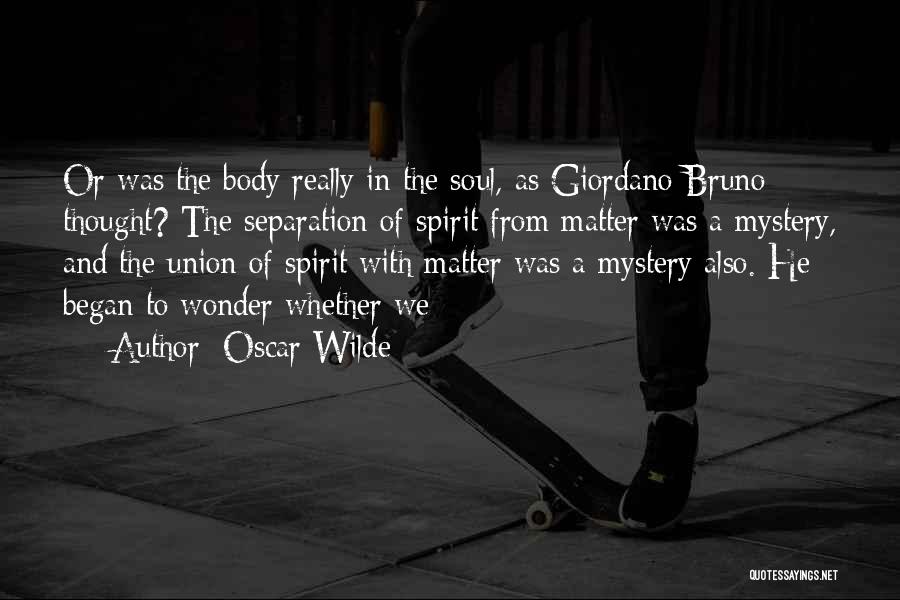 Oscar Wilde Quotes: Or Was The Body Really In The Soul, As Giordano Bruno Thought? The Separation Of Spirit From Matter Was A