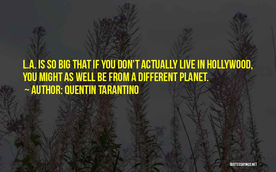 Quentin Tarantino Quotes: L.a. Is So Big That If You Don't Actually Live In Hollywood, You Might As Well Be From A Different