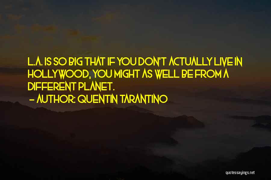 Quentin Tarantino Quotes: L.a. Is So Big That If You Don't Actually Live In Hollywood, You Might As Well Be From A Different