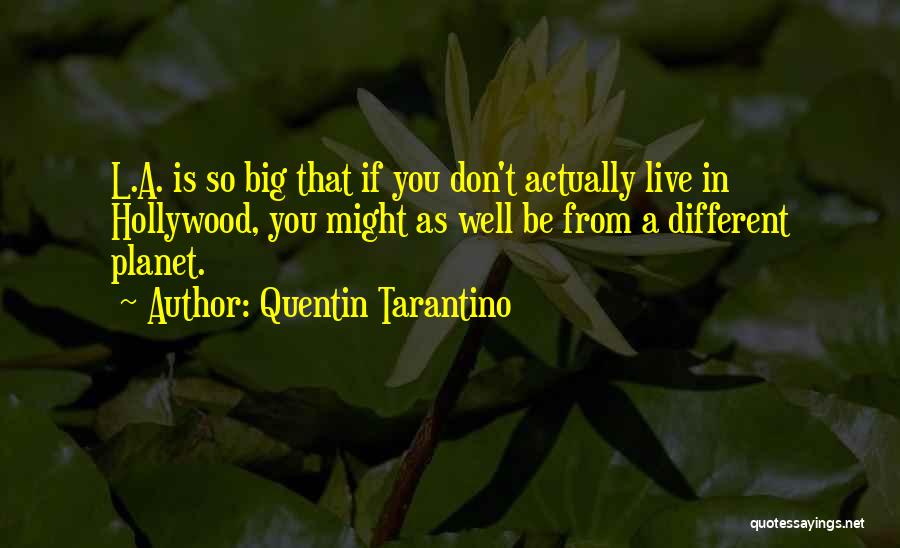 Quentin Tarantino Quotes: L.a. Is So Big That If You Don't Actually Live In Hollywood, You Might As Well Be From A Different