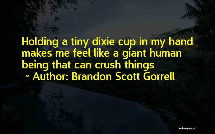 Brandon Scott Gorrell Quotes: Holding A Tiny Dixie Cup In My Hand Makes Me Feel Like A Giant Human Being That Can Crush Things