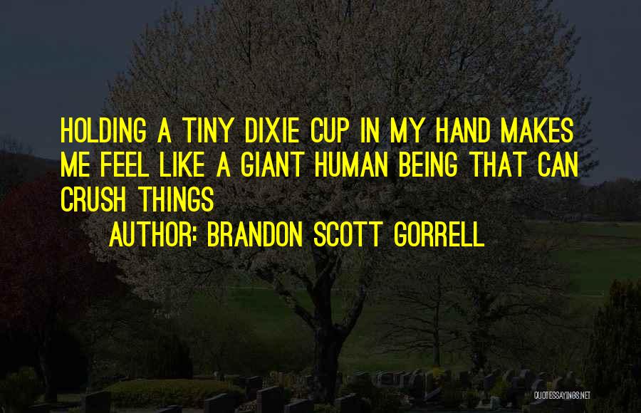 Brandon Scott Gorrell Quotes: Holding A Tiny Dixie Cup In My Hand Makes Me Feel Like A Giant Human Being That Can Crush Things