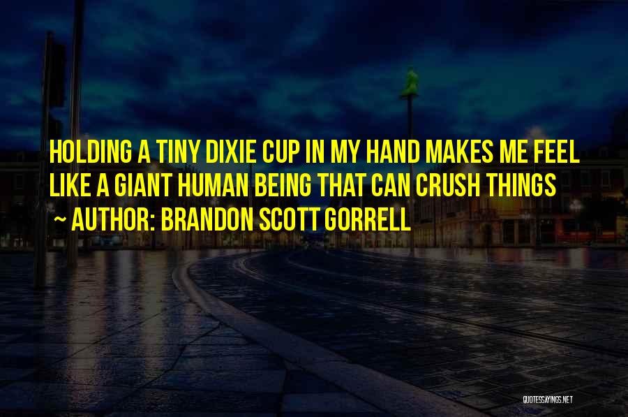 Brandon Scott Gorrell Quotes: Holding A Tiny Dixie Cup In My Hand Makes Me Feel Like A Giant Human Being That Can Crush Things