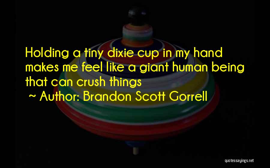 Brandon Scott Gorrell Quotes: Holding A Tiny Dixie Cup In My Hand Makes Me Feel Like A Giant Human Being That Can Crush Things