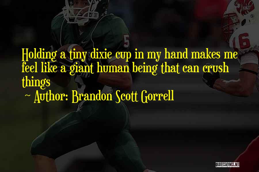 Brandon Scott Gorrell Quotes: Holding A Tiny Dixie Cup In My Hand Makes Me Feel Like A Giant Human Being That Can Crush Things