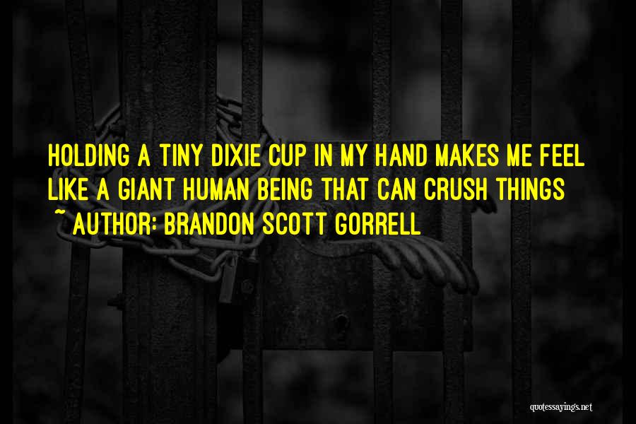 Brandon Scott Gorrell Quotes: Holding A Tiny Dixie Cup In My Hand Makes Me Feel Like A Giant Human Being That Can Crush Things