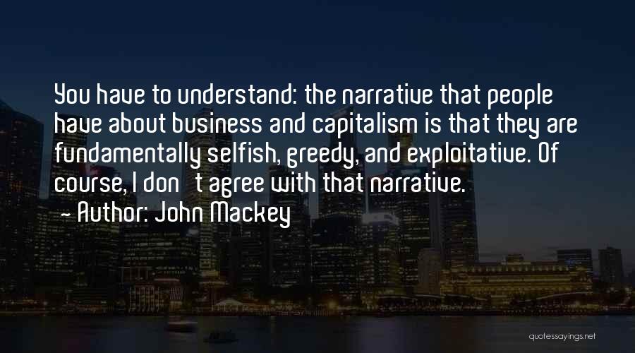 John Mackey Quotes: You Have To Understand: The Narrative That People Have About Business And Capitalism Is That They Are Fundamentally Selfish, Greedy,