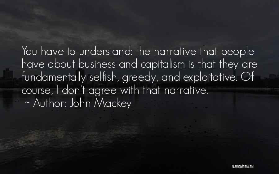 John Mackey Quotes: You Have To Understand: The Narrative That People Have About Business And Capitalism Is That They Are Fundamentally Selfish, Greedy,