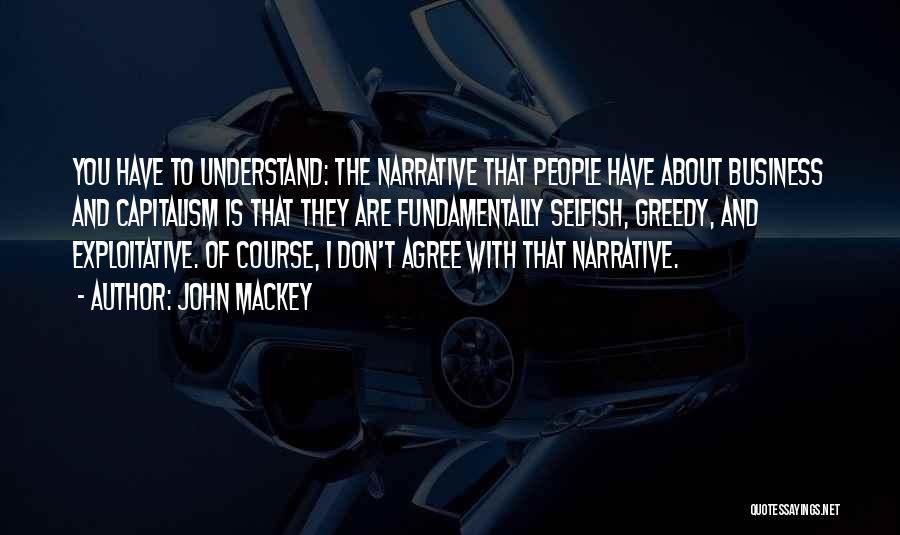 John Mackey Quotes: You Have To Understand: The Narrative That People Have About Business And Capitalism Is That They Are Fundamentally Selfish, Greedy,