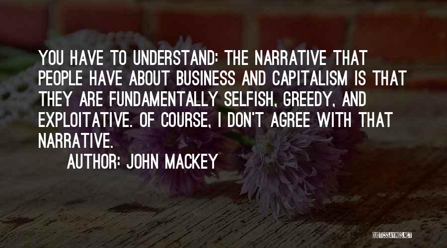 John Mackey Quotes: You Have To Understand: The Narrative That People Have About Business And Capitalism Is That They Are Fundamentally Selfish, Greedy,