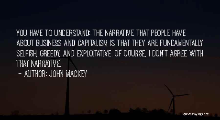 John Mackey Quotes: You Have To Understand: The Narrative That People Have About Business And Capitalism Is That They Are Fundamentally Selfish, Greedy,