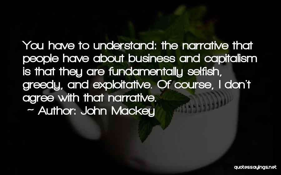 John Mackey Quotes: You Have To Understand: The Narrative That People Have About Business And Capitalism Is That They Are Fundamentally Selfish, Greedy,