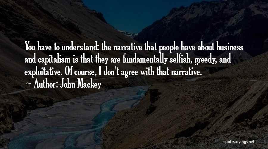 John Mackey Quotes: You Have To Understand: The Narrative That People Have About Business And Capitalism Is That They Are Fundamentally Selfish, Greedy,