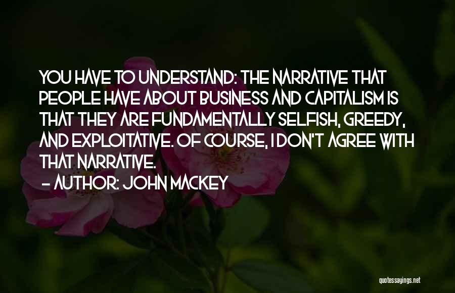 John Mackey Quotes: You Have To Understand: The Narrative That People Have About Business And Capitalism Is That They Are Fundamentally Selfish, Greedy,