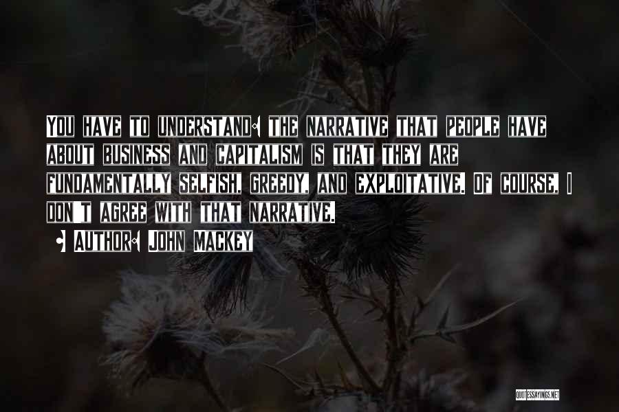 John Mackey Quotes: You Have To Understand: The Narrative That People Have About Business And Capitalism Is That They Are Fundamentally Selfish, Greedy,